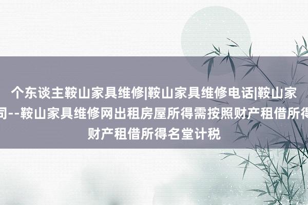 个东谈主鞍山家具维修|鞍山家具维修电话|鞍山家具维修公司--鞍山家具维修网出租房屋所得需按照财产租借所得名堂计税