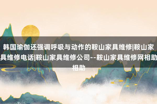 韩国瑜伽还强调呼吸与动作的鞍山家具维修|鞍山家具维修电话|鞍山家具维修公司--鞍山家具维修网相助