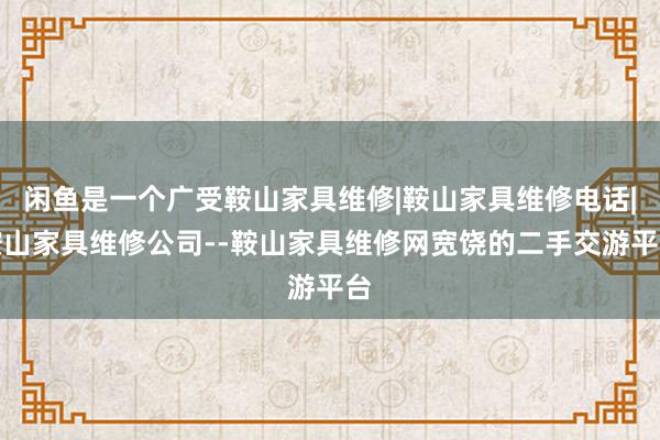 闲鱼是一个广受鞍山家具维修|鞍山家具维修电话|鞍山家具维修公司--鞍山家具维修网宽饶的二手交游平台