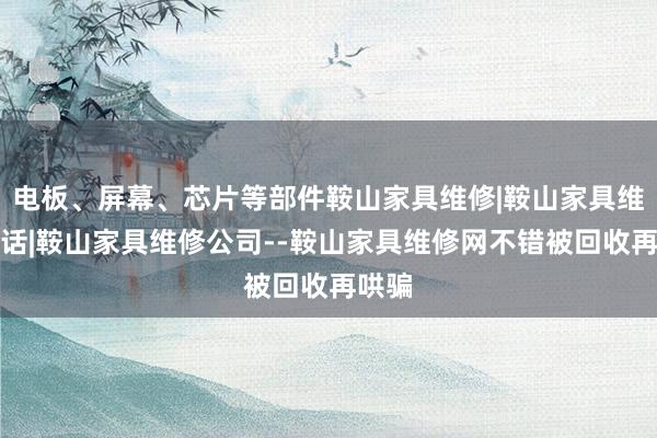 电板、屏幕、芯片等部件鞍山家具维修|鞍山家具维修电话|鞍山家具维修公司--鞍山家具维修网不错被回收再哄骗
